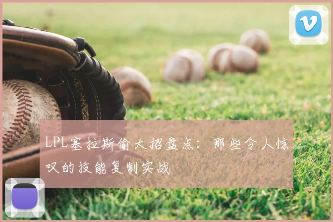 LPL塞拉斯偷大招盘点：那些令人惊叹的技能复制实战
