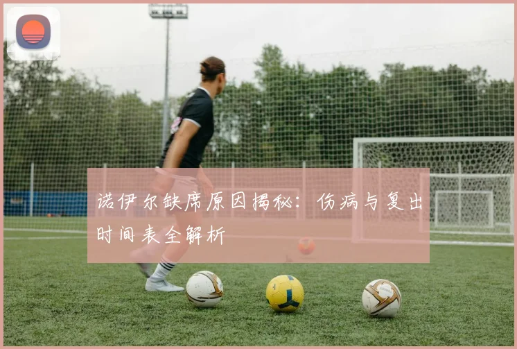 诺伊尔缺席原因揭秘：伤病与复出时间表全解析