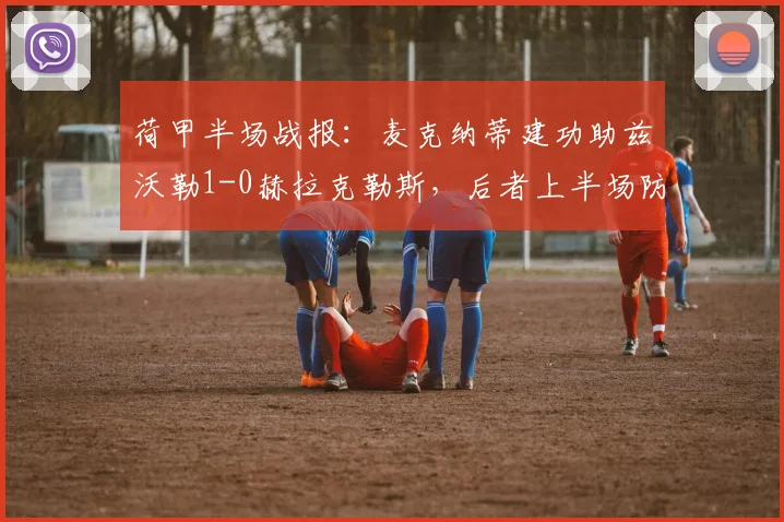 荷甲半场战报：麦克纳蒂建功助兹沃勒1-0赫拉克勒斯，后者上半场防线压力巨大
