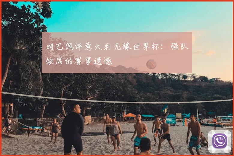 姆巴佩评意大利无缘世界杯:强队缺席的赛事遗憾