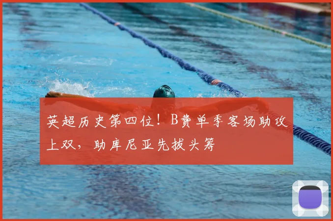 英超历史第四位！B费单季客场助攻上双，助库尼亚先拔头筹