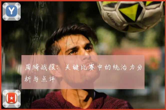 周琦战报：关键比赛中的统治力分析与点评