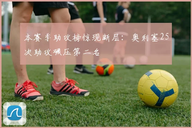 本赛季助攻榜惊现断层：奥利塞25次助攻碾压第二名