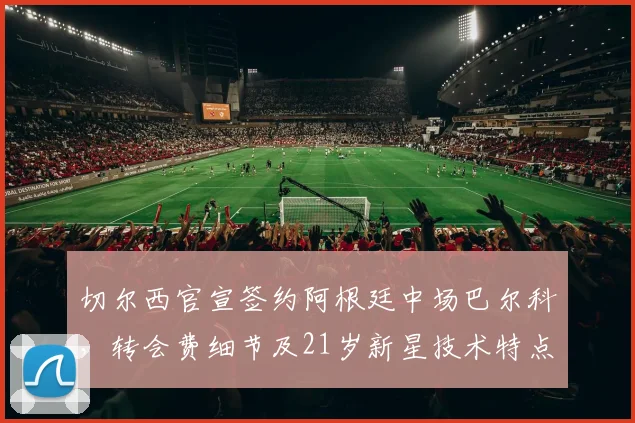 切尔西官宣签约阿根廷中场巴尔科，转会费细节及21岁新星技术特点解析