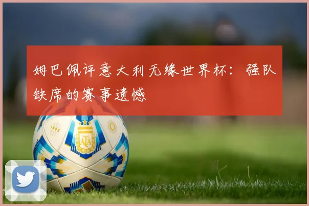 姆巴佩评意大利无缘世界杯:强队缺席的赛事遗憾
