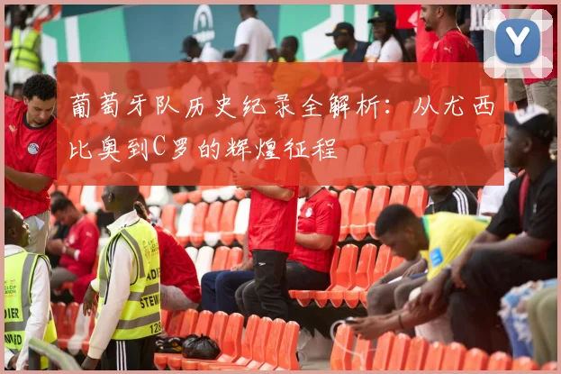 葡萄牙队历史纪录全解析：从尤西比奥到C罗的辉煌征程
