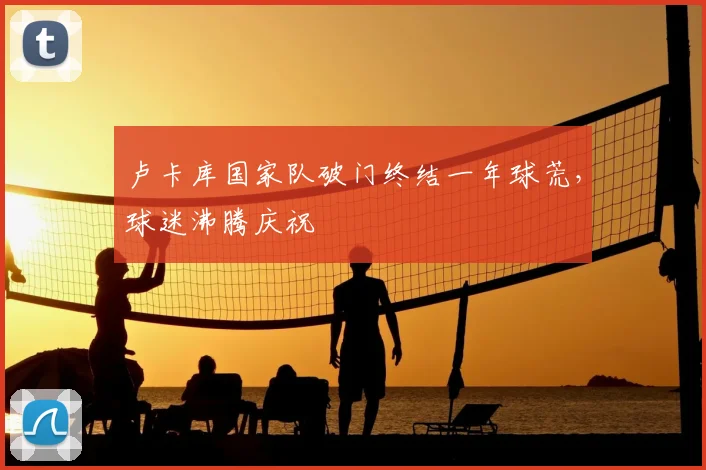 卢卡库国家队破门终结一年球荒，球迷沸腾庆祝