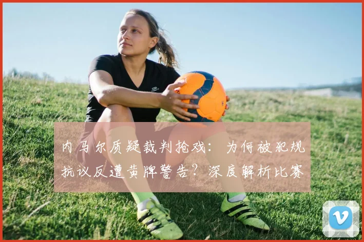 内马尔质疑裁判抢戏：为何被犯规抗议反遭黄牌警告？深度解析比赛争议