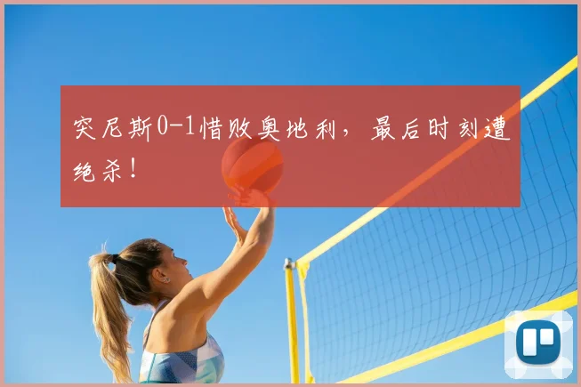 突尼斯0-1惜败奥地利，最后时刻遭绝杀！