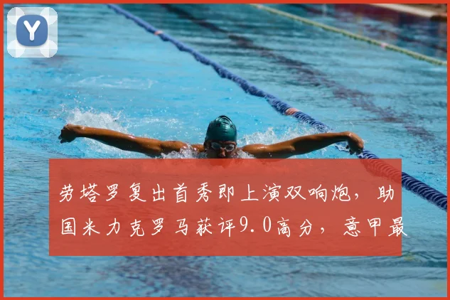 劳塔罗复出首秀即上演双响炮，助国米力克罗马获评9.0高分，意甲最新战报详解