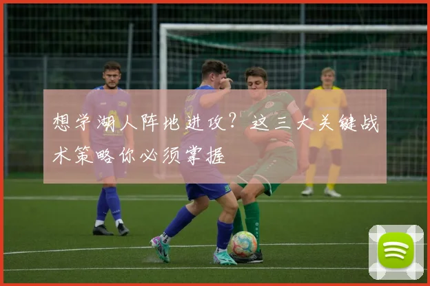 想学湖人阵地进攻?这三大关键战术策略你必须掌握