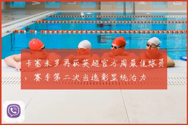 卡塞米罗再获英超官方周最佳球员，赛季第二次当选彰显统治力