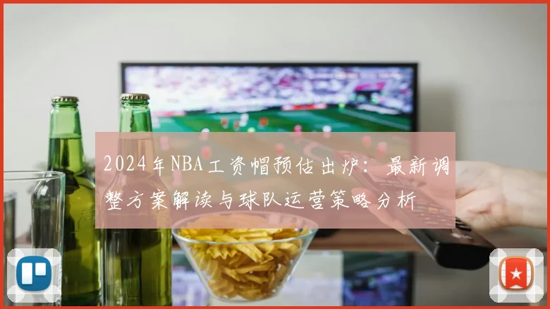 2024年NBA工资帽预估出炉：最新调整方案解读与球队运营策略分析