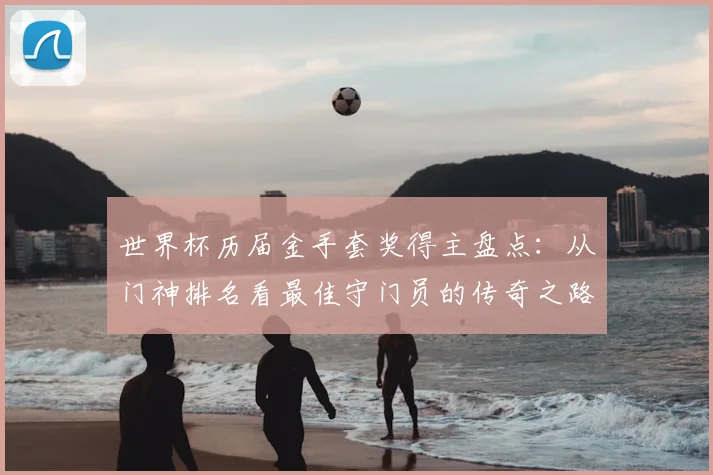 世界杯历届金手套奖得主盘点：从门神排名看最佳守门员的传奇之路
