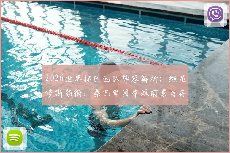 2026世界杯巴西队阵容解析：维尼修斯领衔，桑巴军团夺冠前景与备战策略深度分析
