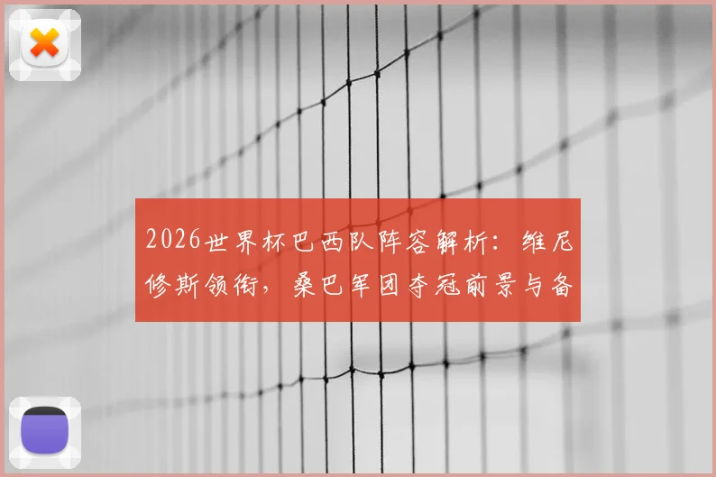 2026世界杯巴西队阵容解析：维尼修斯领衔，桑巴军团夺冠前景与备战策略深度分析
