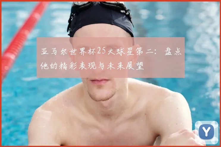 亚马尔世界杯25大球星第二：盘点他的精彩表现与未来展望
