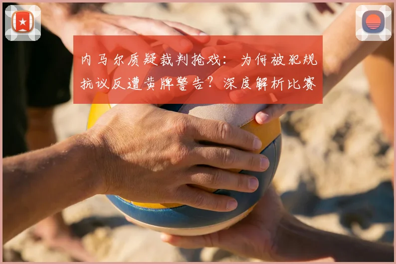 内马尔质疑裁判抢戏：为何被犯规抗议反遭黄牌警告？深度解析比赛争议
