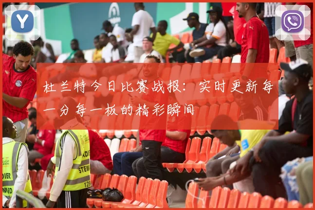 杜兰特今日比赛战报：实时更新每一分每一板的精彩瞬间