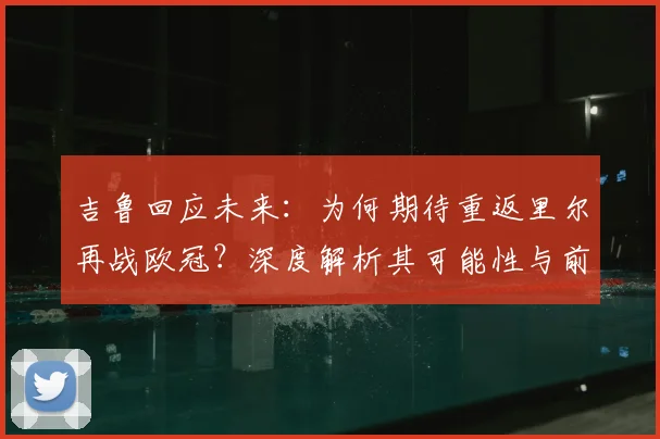 吉鲁回应未来：为何期待重返里尔再战欧冠？深度解析其可能性与前景