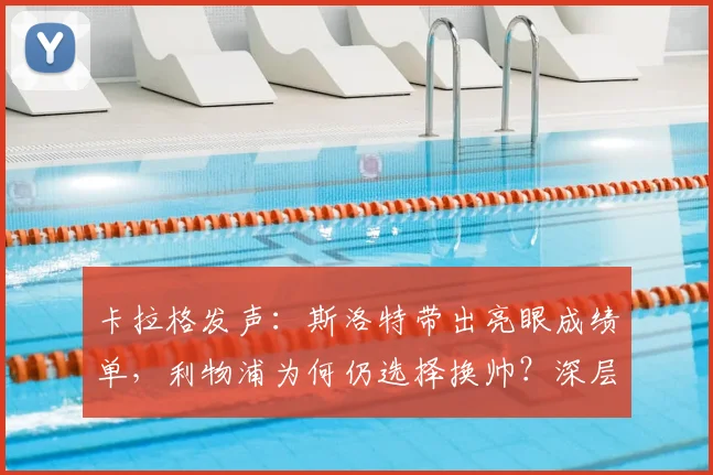 卡拉格发声：斯洛特带出亮眼成绩单，利物浦为何仍选择换帅？深层解读