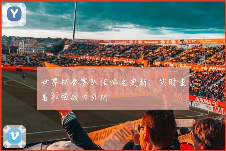 世界杯参赛队伍排名更新：实时查看32强战力分析