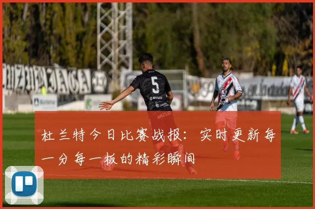 杜兰特今日比赛战报：实时更新每一分每一板的精彩瞬间