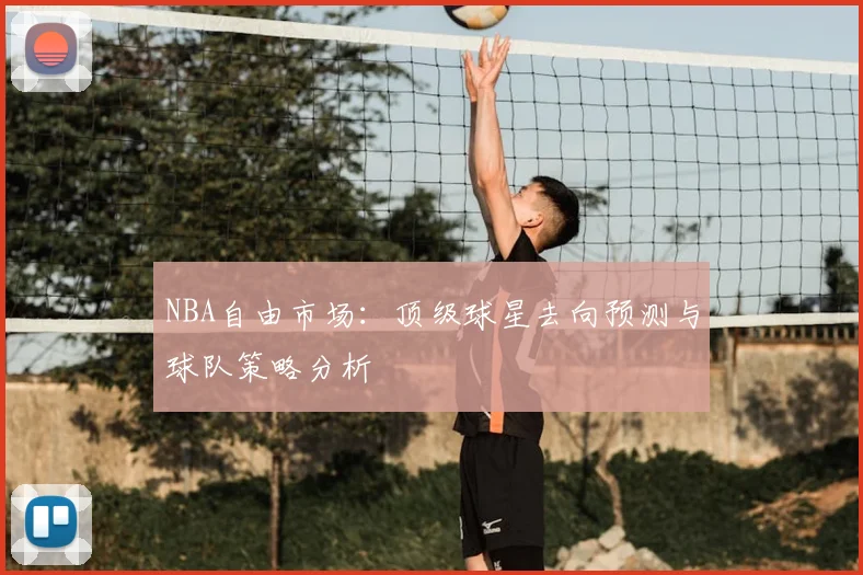 NBA自由市场：顶级球星去向预测与球队策略分析