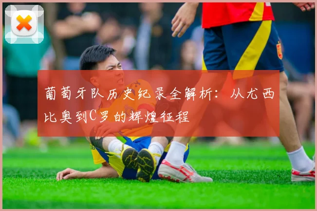 葡萄牙队历史纪录全解析：从尤西比奥到C罗的辉煌征程