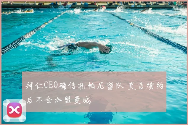 拜仁CEO确信孔帕尼留队 直言续约后不会加盟曼城